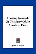 Looking Forward: Or The Story Of An American Farm - Rogers, John R