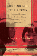 Looking Like the Enemy: Japanese Mexicans, the Mexican State, and US Hegemony, 1897 - 1945