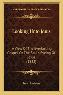 Looking Unto Jesus: A View Of The Everlasting Gospel, Or The Soul's Eyeing Of Jesus (1832)