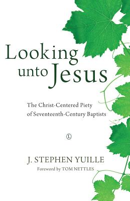 Looking unto Jesus: The Christ-Centered Piety of Seventeenth-Century Baptists - Yuille, J. Stephen