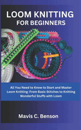 Loom Knitting for Beginners: All You Need to Know to Start and Master Loom Knitting: From Basic Stitches to Knitting Wonderful Stuffs with Loom