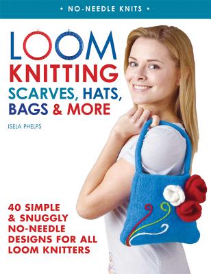 Loom Knitting Scarves, Hats, Bags & More: 41 Simple and Snuggly No-Needle Designs for All Loom Knitters - Phelps, Isela