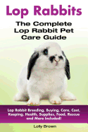Lop Rabbits: Lop Rabbit Breeding, Buying, Care, Cost, Keeping, Health, Supplies, Food, Rescue and More Included! the Complete Lop Rabbit Pet Care Guide
