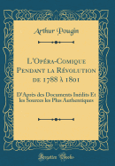 L'Opera-Comique Pendant La Revolution de 1788 a 1801: D'Apres Des Documents Inedits Et Les Sources Les Plus Authentiques (Classic Reprint)