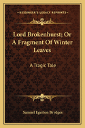 Lord Brokenhurst; Or a Fragment of Winter Leaves: A Tragic Tale