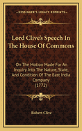 Lord Clive's Speech in the House of Commons: On the Motion Made for an Inquiry Into the Nature, State, and Condition of the East India Company (1772)