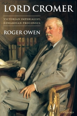 Lord Cromer: Victorian Imperialist, Edwardian Proconsul - Owen, Roger