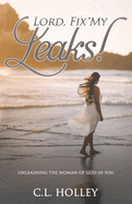 Lord, Fix My Leaks!: Unleashing the Woman of God in You