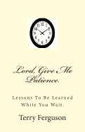Lord, Give Me Patience.: Lessons To Be Learned While You Wait.
