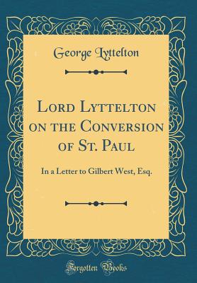 Lord Lyttelton on the Conversion of St. Paul: In a Letter to Gilbert West, Esq. (Classic Reprint) - Lyttelton, George