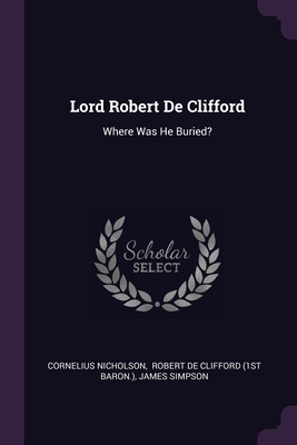 Lord Robert De Clifford: Where Was He Buried? - Nicholson, Cornelius, and Robert de Clifford (1st Baron ) (Creator), and Simpson, James