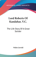 Lord Roberts Of Kandahar, V.C.: The Life Story Of A Great Solider