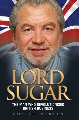 Lord Sugar: The Man Who Revolutionised British Business - Burden, Charlie