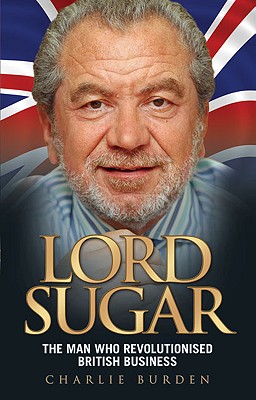 Lord Sugar: The Man Who Revolutionised British Business - Burden, Charlie