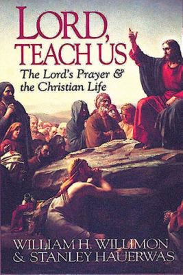 Lord, Teach Us: The Lord's Prayer & the Christian Life - Hauerwas, Stanley, and Willimon, William H