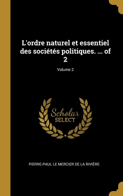 L'Ordre Naturel Et Essentiel Des Soci?t?s Politiques. ... of 2; Volume 2 - Le Mercier de la Rivi?re, Pierre-Paul