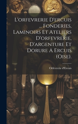 L'Orfevrerie D'Ercuis ... Fonderies, Laminoirs Et Ateliers D'Orfevrerie, D'Argenture Et Dorure a Ercuis (Oise). - D'Ercuis, Orfevrerie