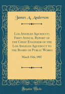Los Angeles Aqueduct; First Annual Report of the Chief Engineer of the Los Angeles Aqueduct to the Board of Public Works: March 15th, 1907 (Classic Reprint)