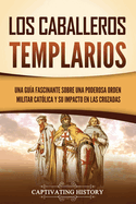 Los caballeros templarios: Una gua fascinante sobre una poderosa orden militar catlica y su impacto en las cruzadas