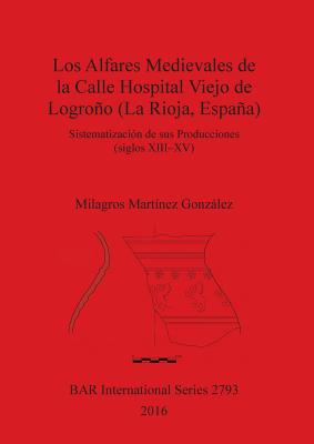 Los Los Alfares Medievales de la Calle Hospital Viejo de Logroo (La Rioja, Espaa): Sistematizaci?n de sus Producciones (siglos XIII-XV) - Mart?nez Gonzlez, Milagros