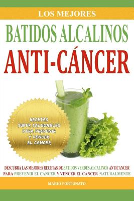 Los Mejores Batidos Alcalinos Anti-Cancer: Recetas Super Saludables Para Prevenir y Vencer El Cancer - Fortunato, Mario