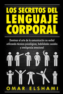 Los Secretos del Lenguaje Corporal: Dominar el Arte de la Comunicaci?n No Verbal utilizando T?cnicas Psicol?gicas, Habilidades Sociales y Inteligencia Emocional