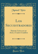 Los Secuestradores: Sainete Lrico En Un Acto Y Cuatro Cuadros (Classic Reprint)