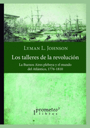 Los talleres de la revolucin: La Buenos Aires plebeya y el mundo del Atlntico, 1776-1810