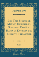 Los Tres Siglos de Mexico Durante El Gobierno Espaol, Hasta La Entrada del Ej?rcito Trigarante, Vol. 1 (Classic Reprint)