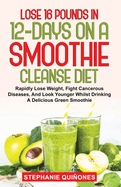 Lose 16 Pounds In 12-Days On A Smoothie Cleanse Diet: Rapidly Lose Weight, Fight Cancerous Diseases, And Look Younger Whilst Drinking A Delicious Green Smoothie