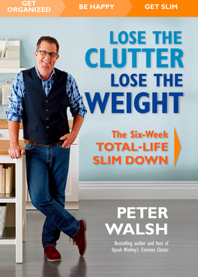 Lose the Clutter, Lose the Weight: The Six-Week Total-Life Slim Down - Walsh, Peter