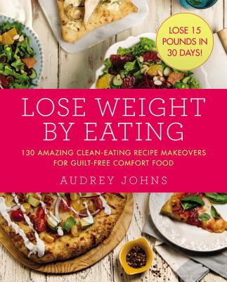 Lose Weight by Eating: 130 Amazing Clean-Eating Makeovers for Guilt-Free Comfort Food - Johns, Audrey