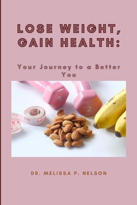 Lose Weight, Gain Health: Your Journey to a Better You - Nelson, Melissa P, Dr.