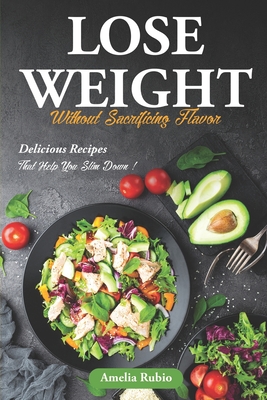 Lose Weight Without Sacrificing Flavor: Delicious Recipes That Help You Slim Down! - Rubio, Amelia