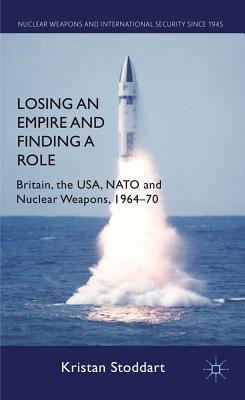 Losing an Empire and Finding a Role: Britain, the USA, NATO and Nuclear Weapons, 1964-70 - Stoddart, K.