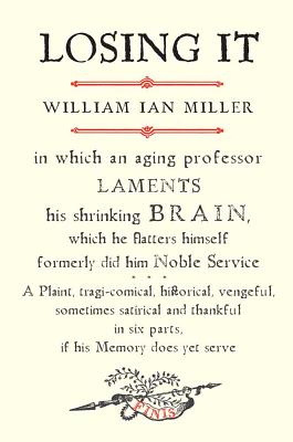 Losing It: In Which an Aging Professor Laments His Shrinking Brain, Which He Flatters Himself Formerly Did Him Noble Service: A Plaint, Tragi-Comical, Historical, Vengeful, Sometimes Satirical and Thankful in Six Parts, If His Memory Does Yet Serve - Miller, William Ian