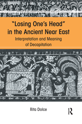 Losing One's Head in the Ancient Near East: Interpretation and Meaning of Decapitation - Dolce, Rita