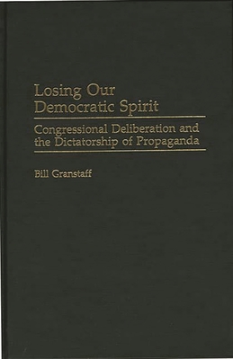 Losing Our Democratic Spirit: Congressional Deliberation and the Dictatorship of Propaganda - Granstaff, Bill, and Granstaff, William E