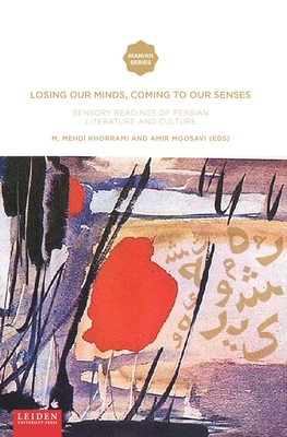 Losing Our Minds, Coming to Our Senses: Sensory Readings of Persian Literature and Culture - Khorrami, Mehdi (Editor), and Moosavi, Amir (Editor)