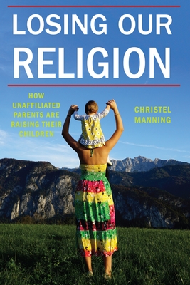 Losing Our Religion: How Unaffiliated Parents Are Raising Their Children - Manning, Christel J