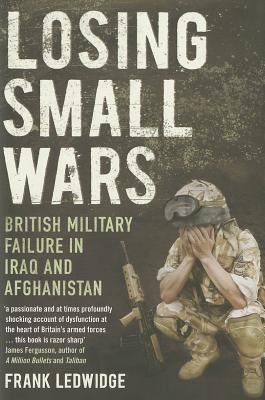 Losing Small Wars: British Military Failure in Iraq and Afghanistan - Ledwidge, Frank