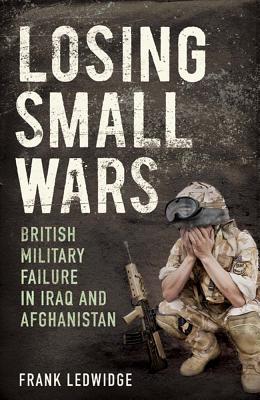 Losing Small Wars: British Military Failure in Iraq and Afghanistan - Ledwidge, Frank