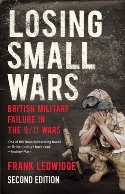 Losing Small Wars: British Military Failure in the 9/11 Wars - Ledwidge, Frank