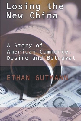 Losing the New China: A Story of American Commerce, Desire, and Betrayal - Gutmann, Ethan