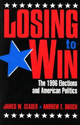 Losing to Win: The 1996 Elections and American Politics - Ceaser, James W, and Busch, Andrew