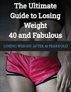 LOSING WEIGHT After 40 Years Old: 40 and Fabulous The Ultimate Guide to Losing Weight