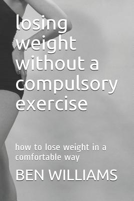 Losing Weight Without a Compulsory Exercise: How to Lose Weight in a Comfortable Way - Williams, Ben