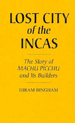 Lost City of the Incas: The Story of Machu Picchu and Its Builders - Bingham, Hiram