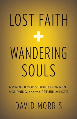 Lost Faith and Wandering Souls: A Psychology of Disillusionment, Mourning, and the Return of Hope - Morris, David