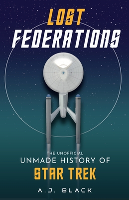 Lost Federations: The Unofficial Unmade History of Star Trek - Black, A. J.